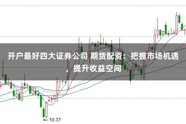 开户最好四大证券公司 期货配资：把握市场机遇，提升收益空间