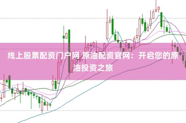 线上股票配资门户网 原油配资官网：开启您的原油投资之旅