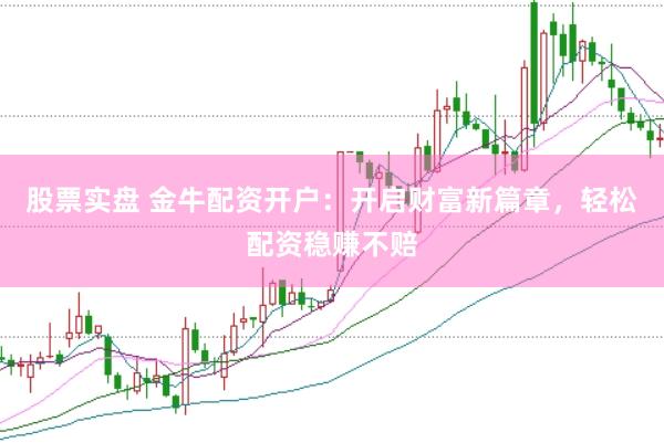 股票实盘 金牛配资开户：开启财富新篇章，轻松配资稳赚不赔