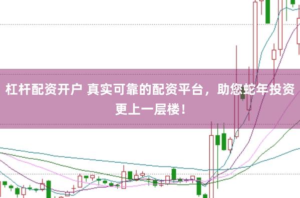 杠杆配资开户 真实可靠的配资平台，助您蛇年投资更上一层楼！