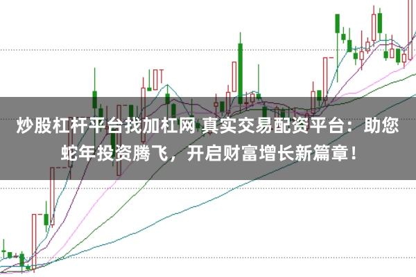 炒股杠杆平台找加杠网 真实交易配资平台：助您蛇年投资腾飞，开启财富增长新篇章！