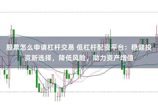 股票怎么申请杠杆交易 低杠杆配资平台：稳健投资新选择，降低风险，助力资产增值