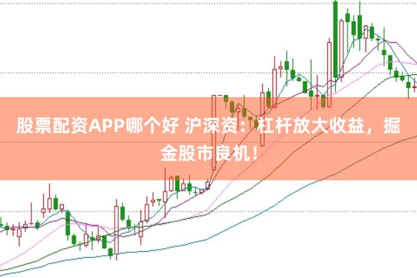 股票配资APP哪个好 沪深资：杠杆放大收益，掘金股市良机！