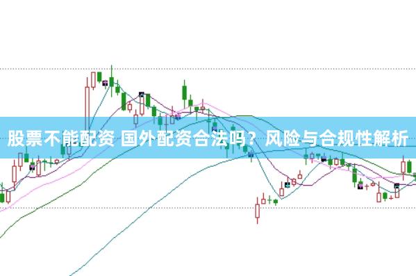 股票不能配资 国外配资合法吗？风险与合规性解析