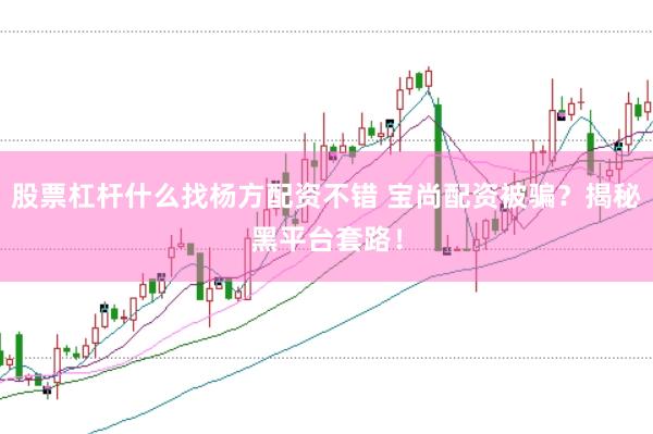 股票杠杆什么找杨方配资不错 宝尚配资被骗？揭秘黑平台套路！