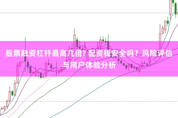 股票融资杠杆最高几倍? 配资栈安全吗？风险评估与用户体验分析