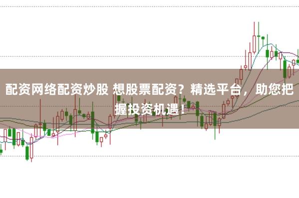 配资网络配资炒股 想股票配资？精选平台，助您把握投资机遇！