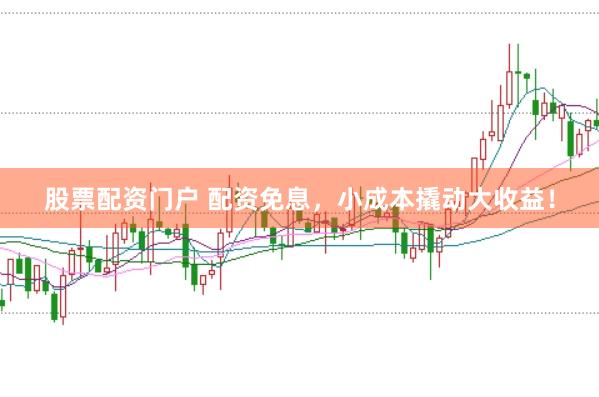 股票配资门户 配资免息，小成本撬动大收益！
