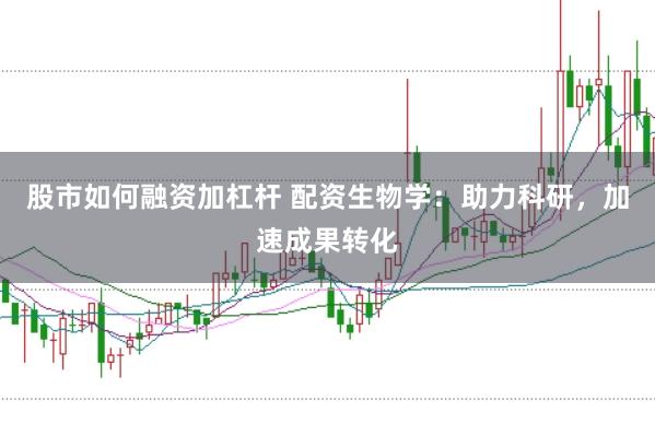 股市如何融资加杠杆 配资生物学：助力科研，加速成果转化