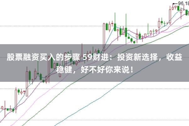 股票融资买入的步骤 59财进：投资新选择，收益稳健，好不好你来说！