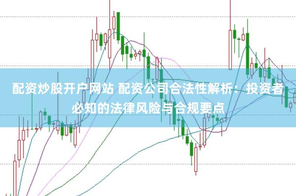 配资炒股开户网站 配资公司合法性解析：投资者必知的法律风险与合规要点