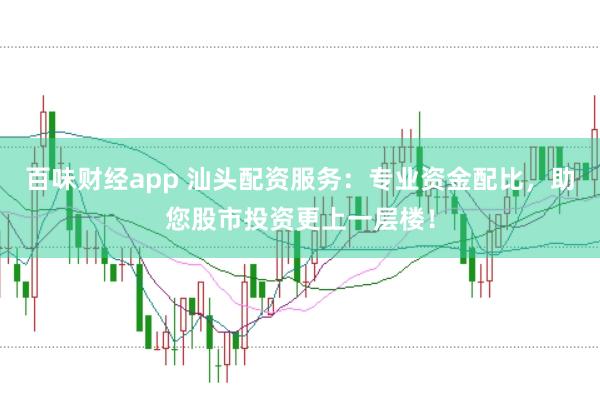 百味财经app 汕头配资服务：专业资金配比，助您股市投资更上一层楼！