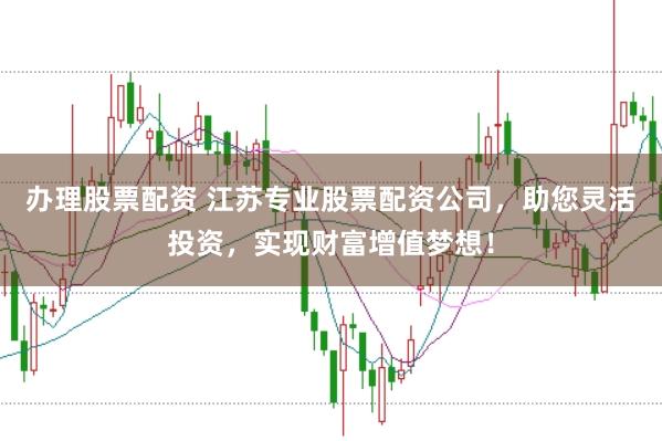 办理股票配资 江苏专业股票配资公司，助您灵活投资，实现财富增值梦想！