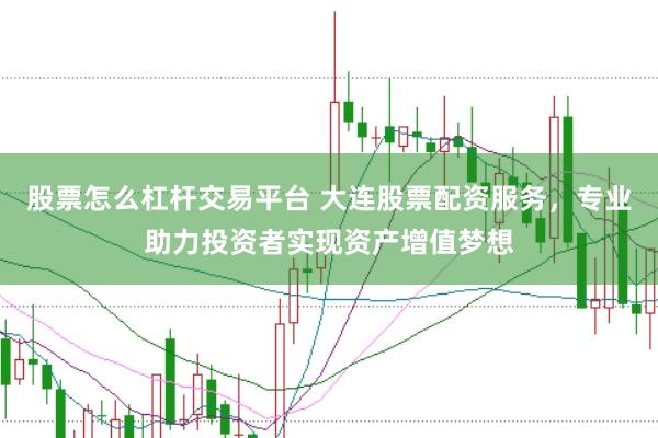 股票怎么杠杆交易平台 大连股票配资服务，专业助力投资者实现资产增值梦想