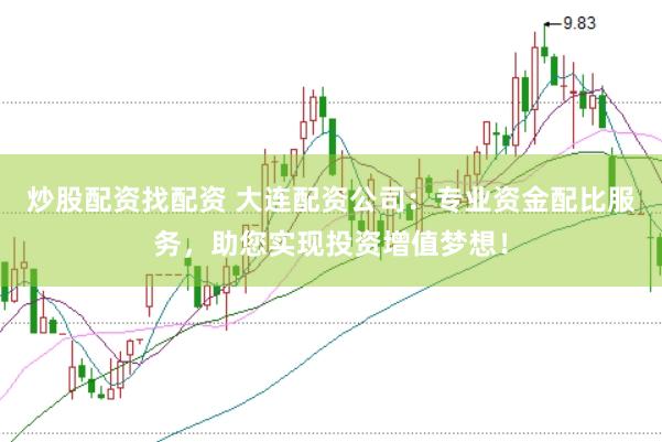 炒股配资找配资 大连配资公司：专业资金配比服务，助您实现投资增值梦想！
