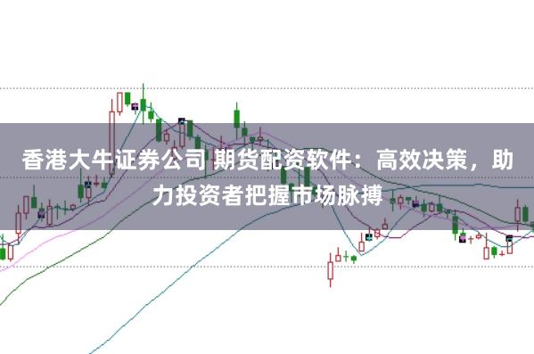 香港大牛证券公司 期货配资软件：高效决策，助力投资者把握市场脉搏