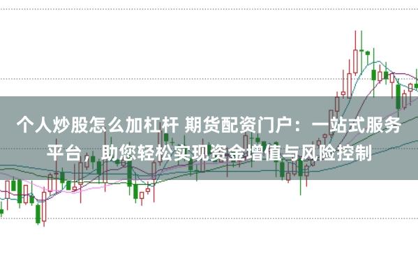 个人炒股怎么加杠杆 期货配资门户：一站式服务平台，助您轻松实现资金增值与风险控制
