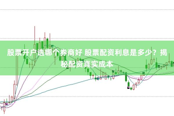 股票开户选哪个券商好 股票配资利息是多少？揭秘配资真实成本