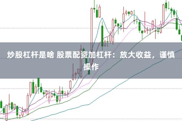 炒股杠杆是啥 股票配资加杠杆：放大收益，谨慎操作