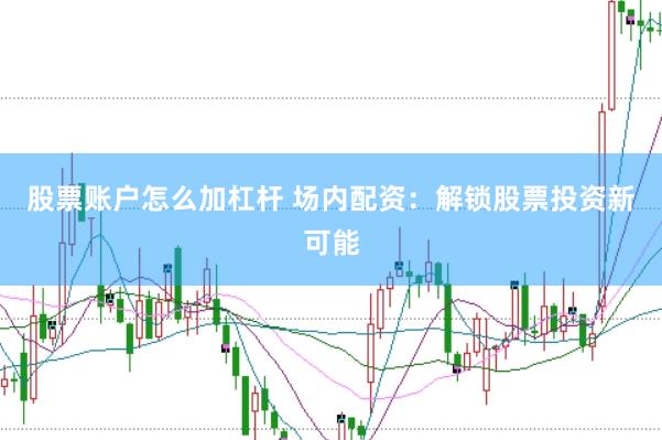 股票账户怎么加杠杆 场内配资：解锁股票投资新可能