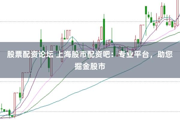 股票配资论坛 上海股市配资吧：专业平台，助您掘金股市