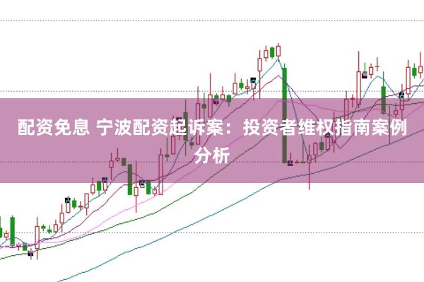配资免息 宁波配资起诉案：投资者维权指南案例分析