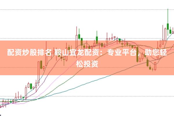 配资炒股排名 鞍山宜龙配资：专业平台，助您轻松投资