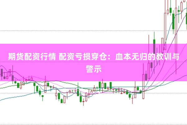 期货配资行情 配资亏损穿仓：血本无归的教训与警示