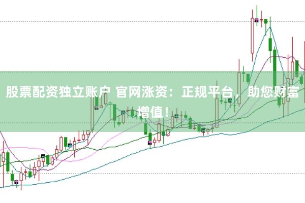 股票配资独立账户 官网涨资：正规平台，助您财富增值！