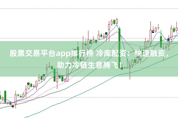 股票交易平台app排行榜 冷库配资：快速融资，助力冷链生意腾飞！