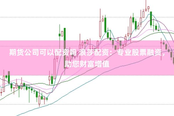 期货公司可以配资吗 浪莎配资：专业股票融资，助您财富增值