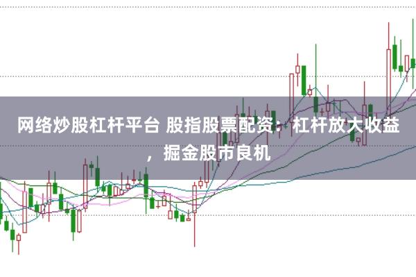网络炒股杠杆平台 股指股票配资：杠杆放大收益，掘金股市良机
