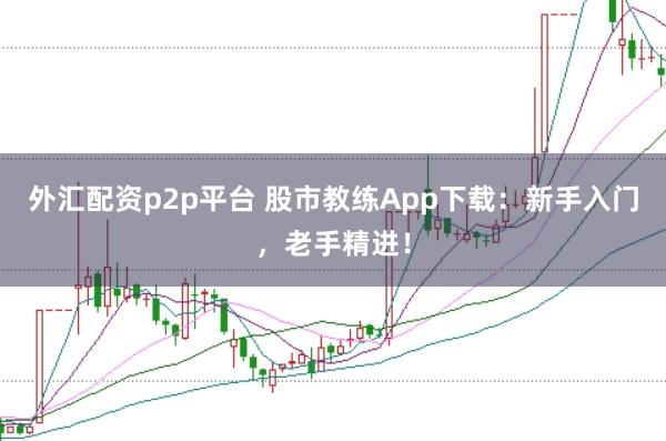 外汇配资p2p平台 股市教练App下载：新手入门，老手精进！