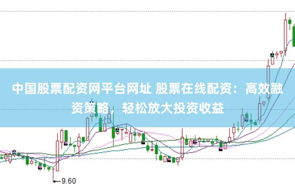 中国股票配资网平台网址 股票在线配资：高效融资策略，轻松放大投资收益