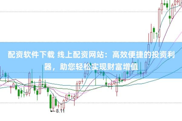 配资软件下载 线上配资网站：高效便捷的投资利器，助您轻松实现财富增值