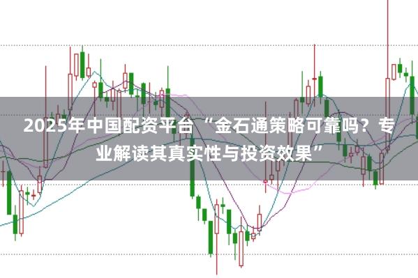 2025年中国配资平台 “金石通策略可靠吗？专业解读其真实性与投资效果”