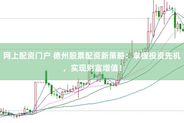 网上配资门户 德州股票配资新策略：掌握投资先机，实现财富增值！