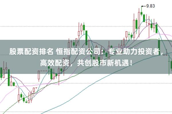 股票配资排名 恒指配资公司：专业助力投资者，高效配资，共创股市新机遇！