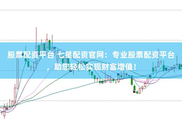 股票配资平台 七星配资官网：专业股票配资平台，助您轻松实现财富增值！