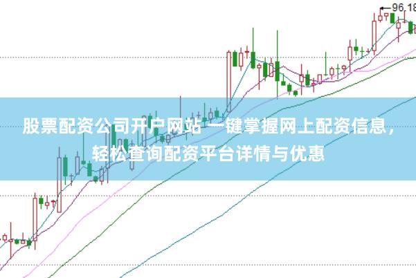 股票配资公司开户网站 一键掌握网上配资信息，轻松查询配资平台详情与优惠