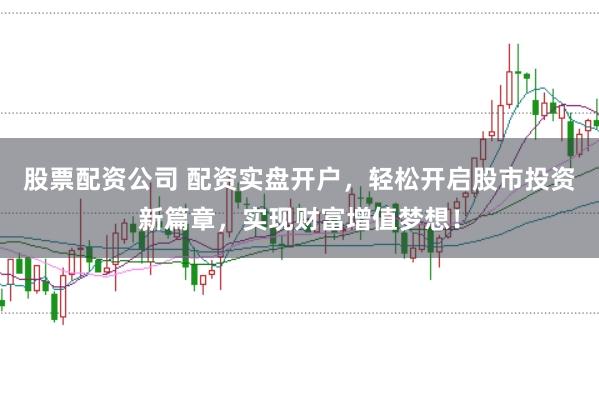股票配资公司 配资实盘开户，轻松开启股市投资新篇章，实现财富增值梦想！