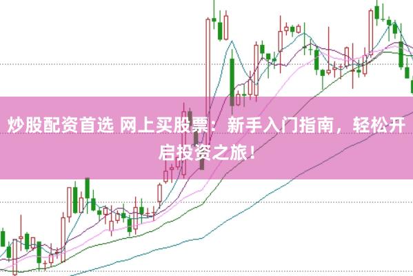 炒股配资首选 网上买股票：新手入门指南，轻松开启投资之旅！