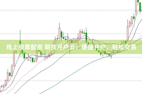 线上股票配资 期货开户云：便捷开户，轻松交易