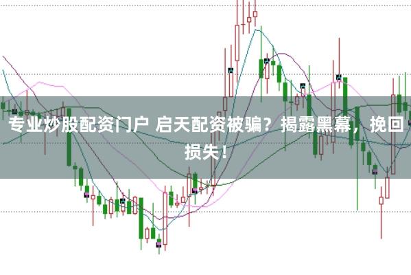 专业炒股配资门户 启天配资被骗？揭露黑幕，挽回损失！