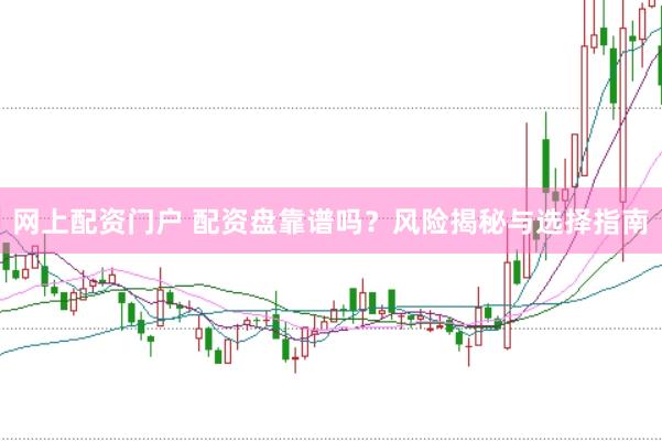 网上配资门户 配资盘靠谱吗？风险揭秘与选择指南