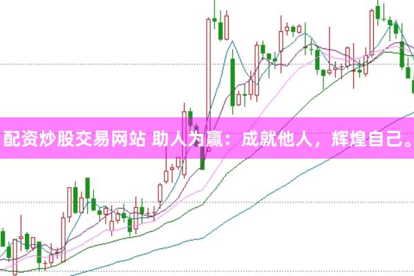 配资炒股交易网站 助人为赢：成就他人，辉煌自己。