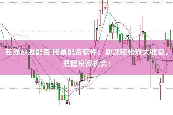 在线炒股配资 股票配资软件：助您轻松放大收益，把握投资机会！