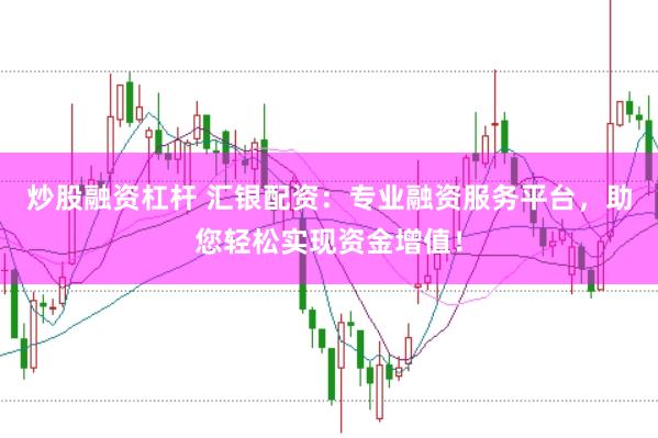 炒股融资杠杆 汇银配资：专业融资服务平台，助您轻松实现资金增值！