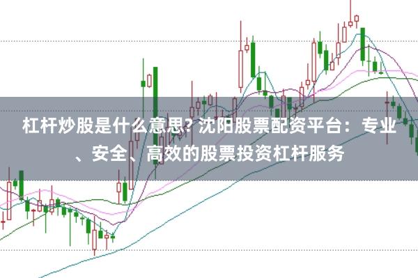 杠杆炒股是什么意思? 沈阳股票配资平台：专业、安全、高效的股票投资杠杆服务