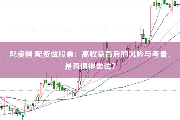 配资网 配资做股票：高收益背后的风险与考量，是否值得尝试？